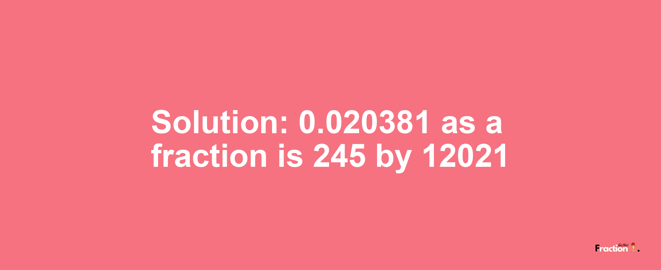 Solution:0.020381 as a fraction is 245/12021